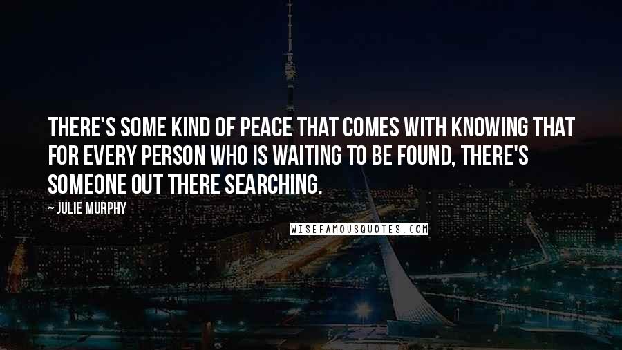 Julie Murphy Quotes: There's some kind of peace that comes with knowing that for every person who is waiting to be found, there's someone out there searching.