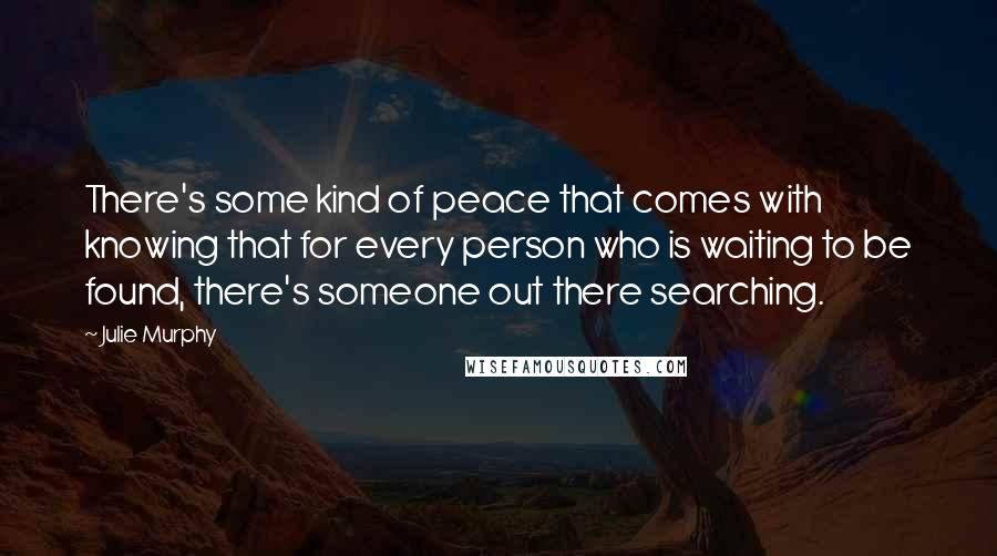 Julie Murphy Quotes: There's some kind of peace that comes with knowing that for every person who is waiting to be found, there's someone out there searching.