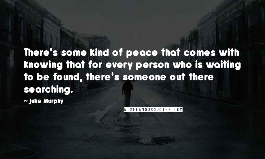 Julie Murphy Quotes: There's some kind of peace that comes with knowing that for every person who is waiting to be found, there's someone out there searching.