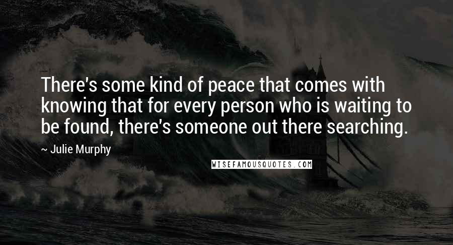 Julie Murphy Quotes: There's some kind of peace that comes with knowing that for every person who is waiting to be found, there's someone out there searching.