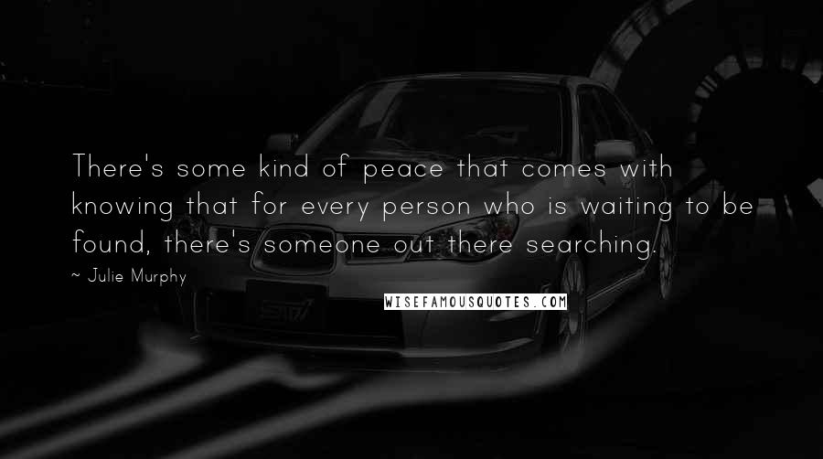 Julie Murphy Quotes: There's some kind of peace that comes with knowing that for every person who is waiting to be found, there's someone out there searching.