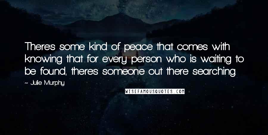 Julie Murphy Quotes: There's some kind of peace that comes with knowing that for every person who is waiting to be found, there's someone out there searching.