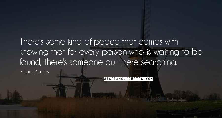 Julie Murphy Quotes: There's some kind of peace that comes with knowing that for every person who is waiting to be found, there's someone out there searching.
