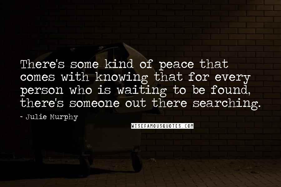 Julie Murphy Quotes: There's some kind of peace that comes with knowing that for every person who is waiting to be found, there's someone out there searching.
