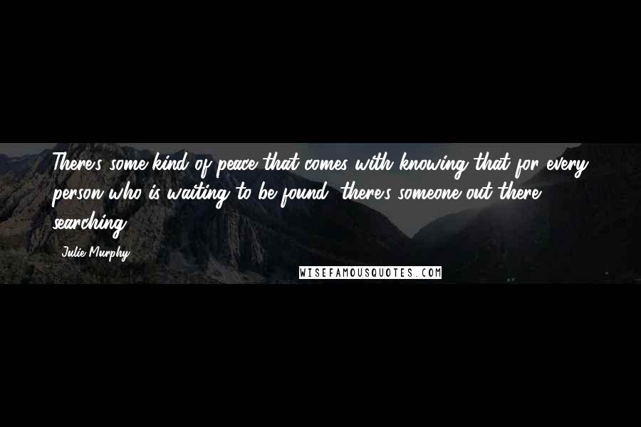 Julie Murphy Quotes: There's some kind of peace that comes with knowing that for every person who is waiting to be found, there's someone out there searching.