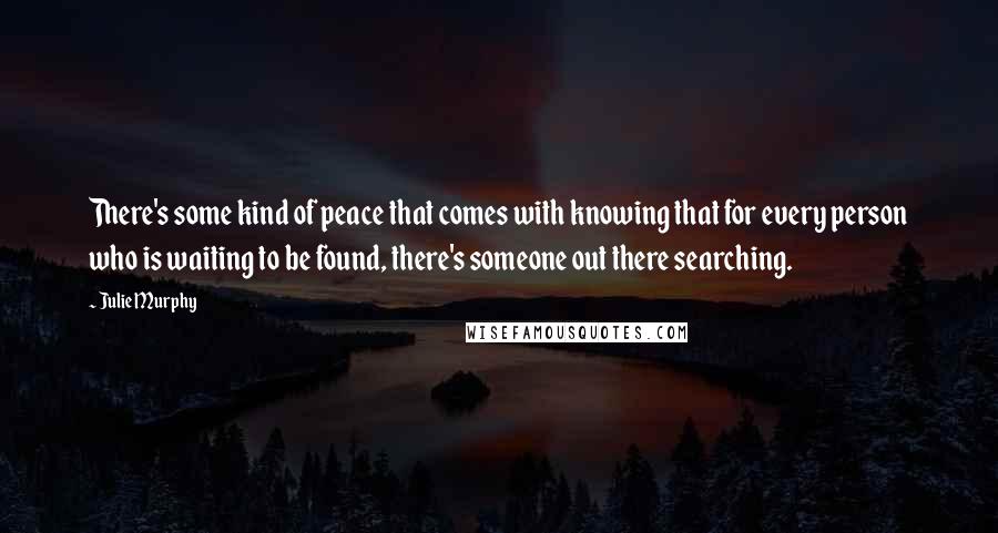 Julie Murphy Quotes: There's some kind of peace that comes with knowing that for every person who is waiting to be found, there's someone out there searching.