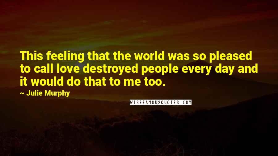 Julie Murphy Quotes: This feeling that the world was so pleased to call love destroyed people every day and it would do that to me too.