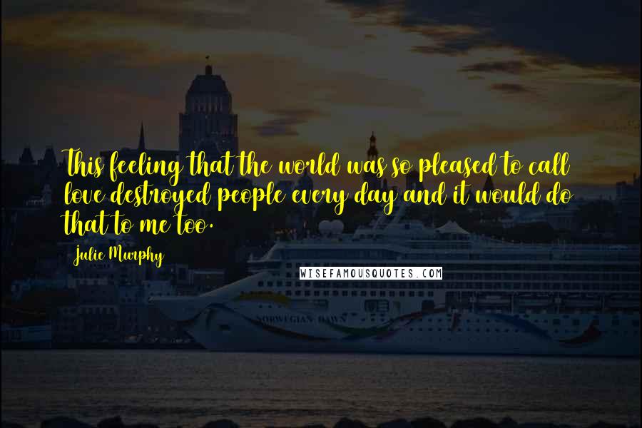 Julie Murphy Quotes: This feeling that the world was so pleased to call love destroyed people every day and it would do that to me too.