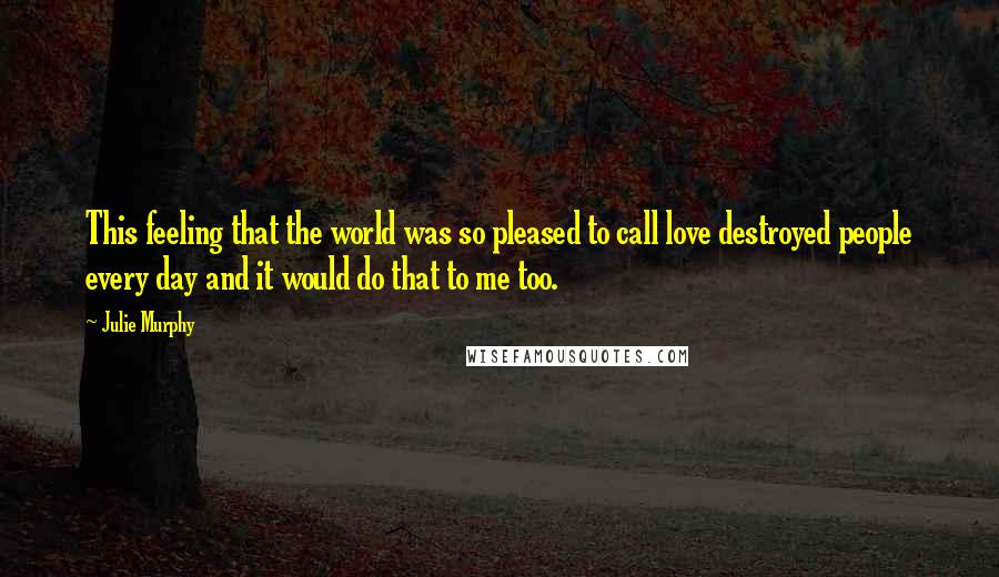 Julie Murphy Quotes: This feeling that the world was so pleased to call love destroyed people every day and it would do that to me too.