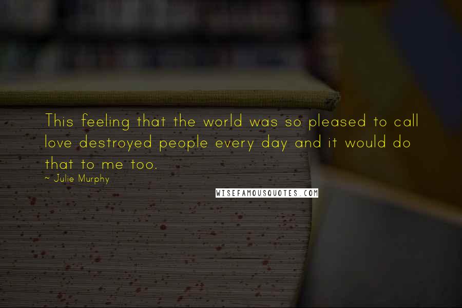 Julie Murphy Quotes: This feeling that the world was so pleased to call love destroyed people every day and it would do that to me too.