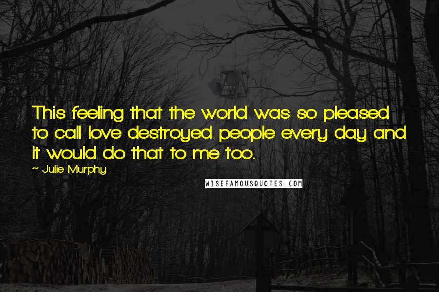 Julie Murphy Quotes: This feeling that the world was so pleased to call love destroyed people every day and it would do that to me too.
