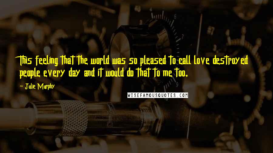 Julie Murphy Quotes: This feeling that the world was so pleased to call love destroyed people every day and it would do that to me too.