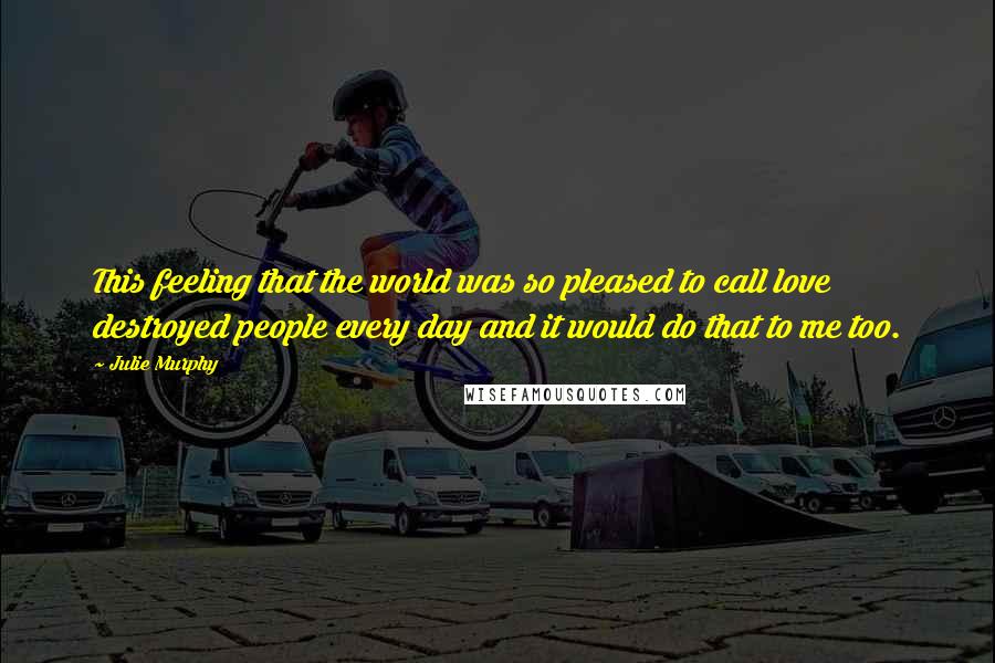 Julie Murphy Quotes: This feeling that the world was so pleased to call love destroyed people every day and it would do that to me too.