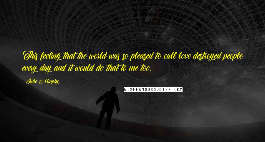 Julie Murphy Quotes: This feeling that the world was so pleased to call love destroyed people every day and it would do that to me too.