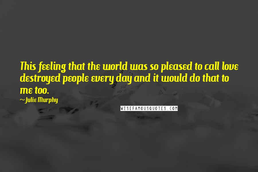 Julie Murphy Quotes: This feeling that the world was so pleased to call love destroyed people every day and it would do that to me too.