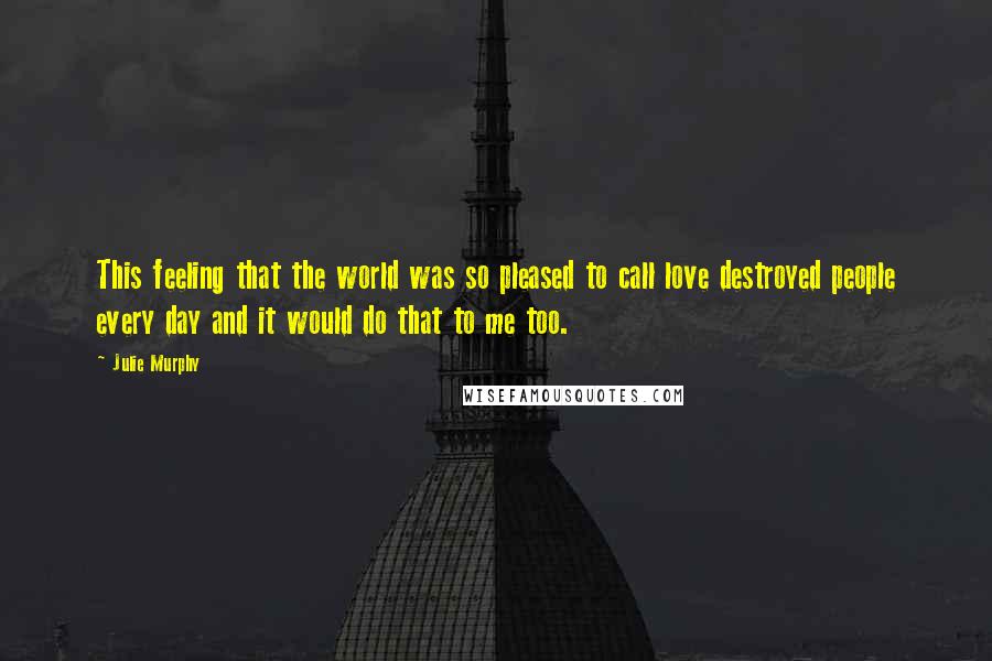 Julie Murphy Quotes: This feeling that the world was so pleased to call love destroyed people every day and it would do that to me too.