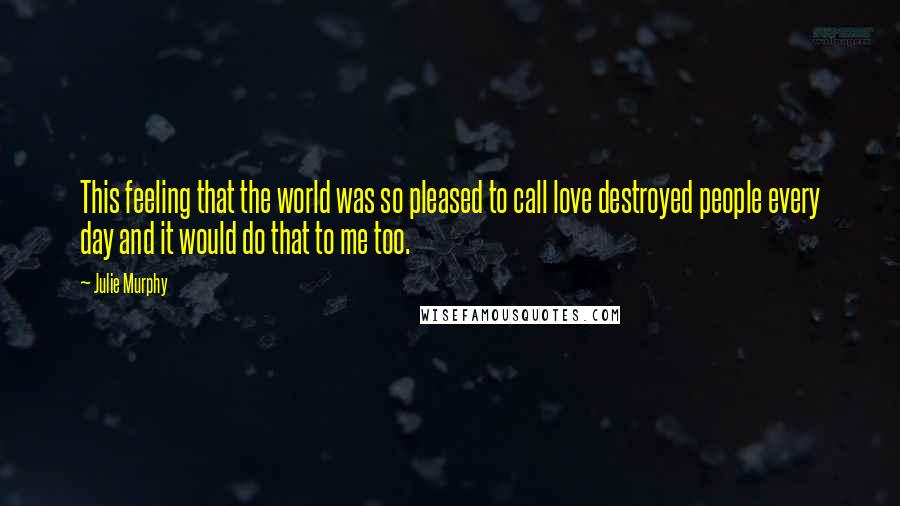 Julie Murphy Quotes: This feeling that the world was so pleased to call love destroyed people every day and it would do that to me too.