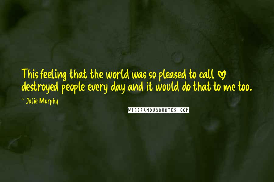 Julie Murphy Quotes: This feeling that the world was so pleased to call love destroyed people every day and it would do that to me too.