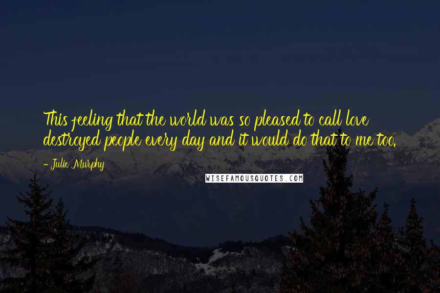 Julie Murphy Quotes: This feeling that the world was so pleased to call love destroyed people every day and it would do that to me too.