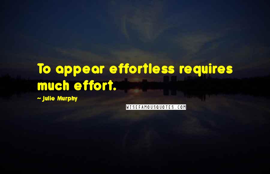 Julie Murphy Quotes: To appear effortless requires much effort.