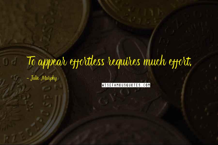 Julie Murphy Quotes: To appear effortless requires much effort.