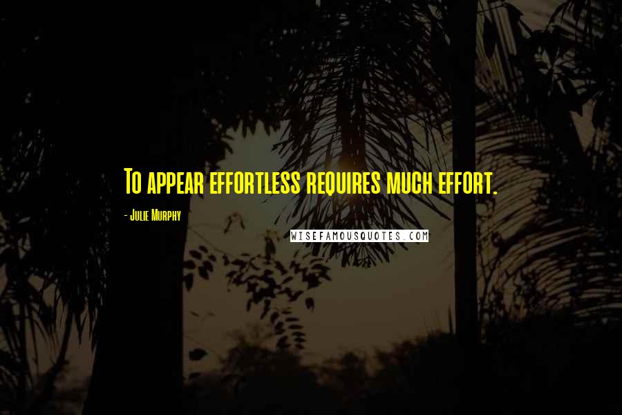 Julie Murphy Quotes: To appear effortless requires much effort.