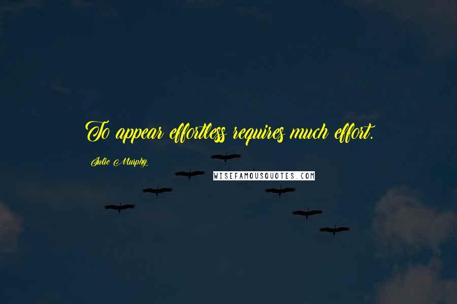 Julie Murphy Quotes: To appear effortless requires much effort.