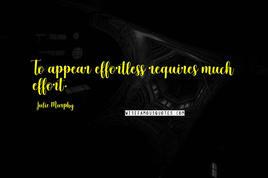 Julie Murphy Quotes: To appear effortless requires much effort.