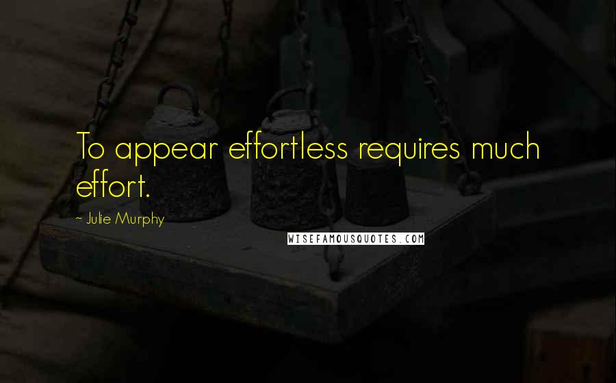 Julie Murphy Quotes: To appear effortless requires much effort.