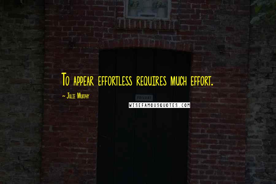 Julie Murphy Quotes: To appear effortless requires much effort.