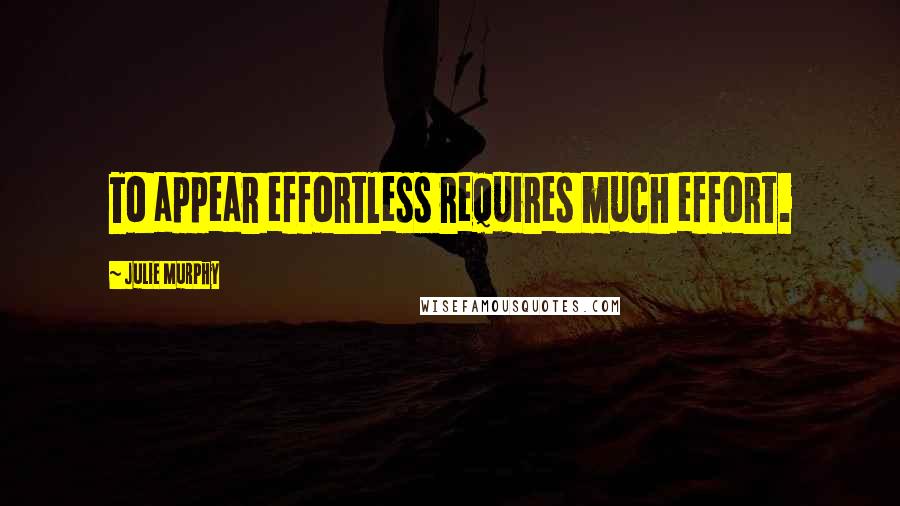 Julie Murphy Quotes: To appear effortless requires much effort.