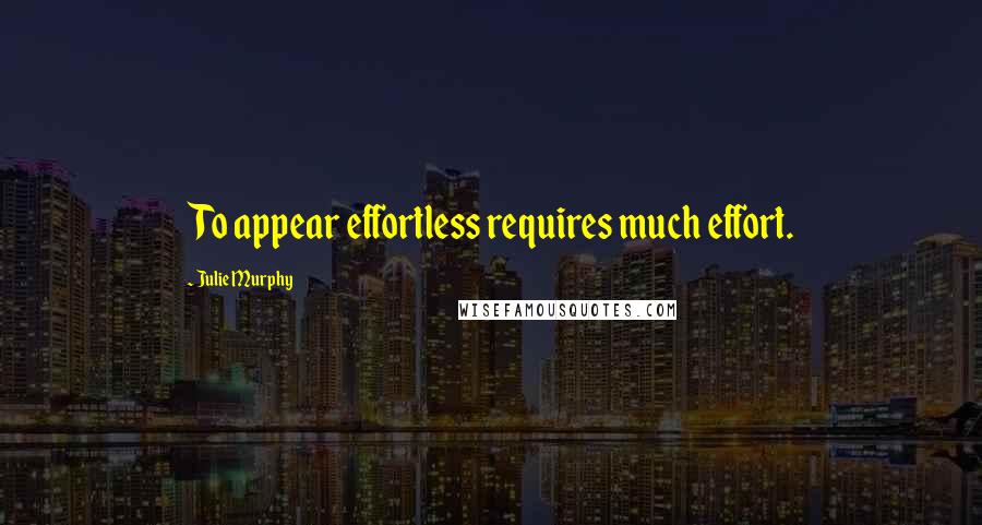 Julie Murphy Quotes: To appear effortless requires much effort.