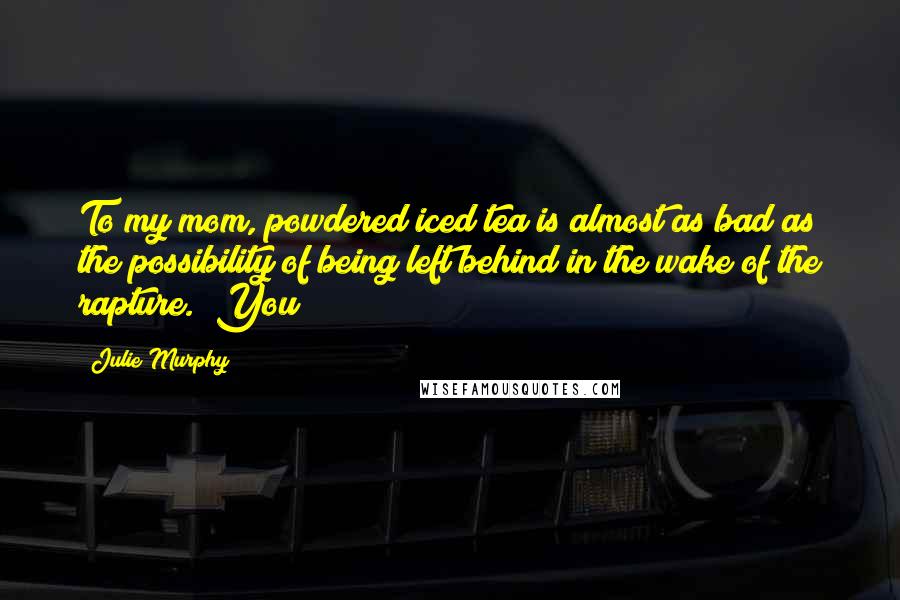 Julie Murphy Quotes: To my mom, powdered iced tea is almost as bad as the possibility of being left behind in the wake of the rapture. "You