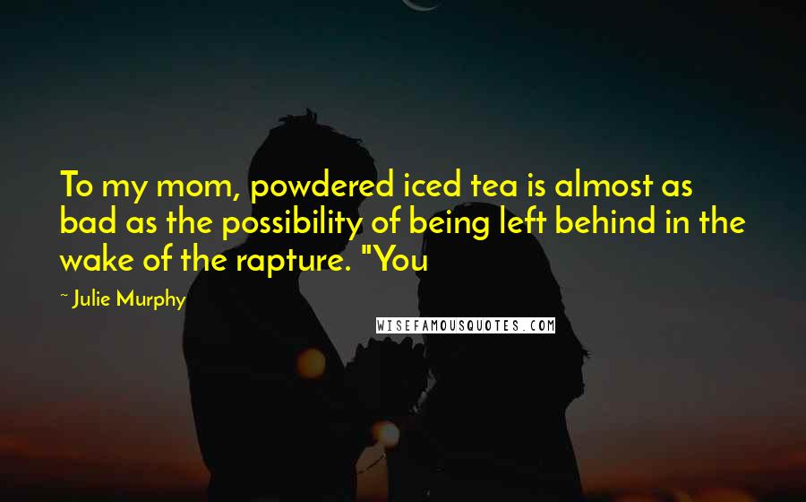 Julie Murphy Quotes: To my mom, powdered iced tea is almost as bad as the possibility of being left behind in the wake of the rapture. "You