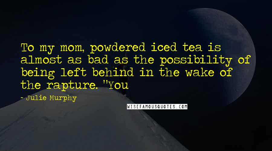 Julie Murphy Quotes: To my mom, powdered iced tea is almost as bad as the possibility of being left behind in the wake of the rapture. "You