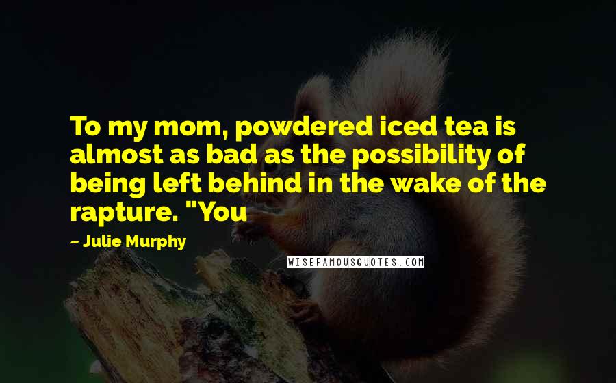 Julie Murphy Quotes: To my mom, powdered iced tea is almost as bad as the possibility of being left behind in the wake of the rapture. "You