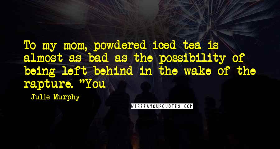 Julie Murphy Quotes: To my mom, powdered iced tea is almost as bad as the possibility of being left behind in the wake of the rapture. "You