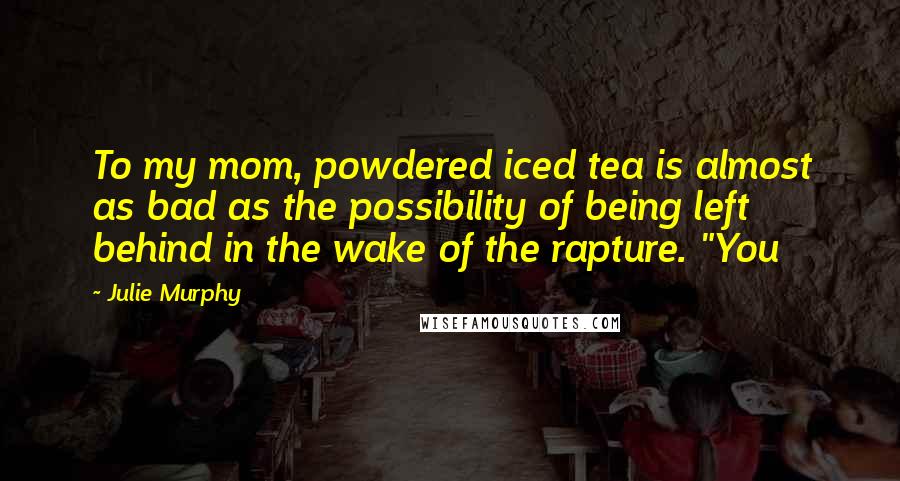 Julie Murphy Quotes: To my mom, powdered iced tea is almost as bad as the possibility of being left behind in the wake of the rapture. "You