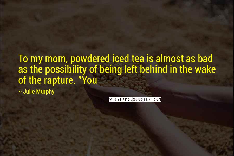 Julie Murphy Quotes: To my mom, powdered iced tea is almost as bad as the possibility of being left behind in the wake of the rapture. "You