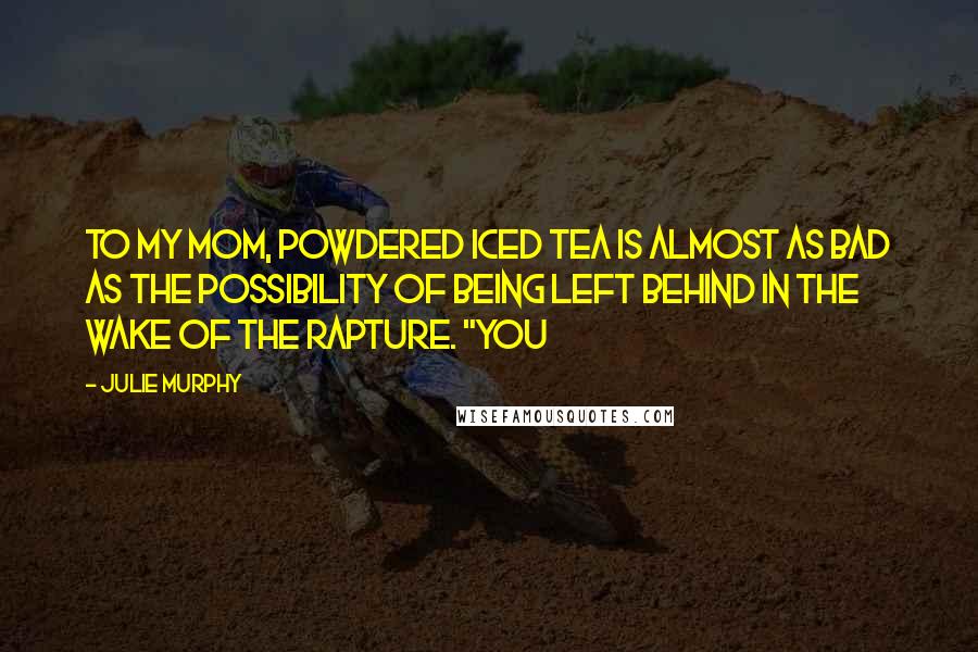 Julie Murphy Quotes: To my mom, powdered iced tea is almost as bad as the possibility of being left behind in the wake of the rapture. "You