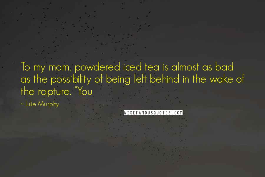 Julie Murphy Quotes: To my mom, powdered iced tea is almost as bad as the possibility of being left behind in the wake of the rapture. "You