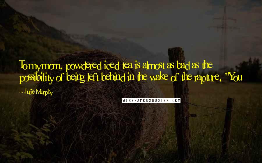 Julie Murphy Quotes: To my mom, powdered iced tea is almost as bad as the possibility of being left behind in the wake of the rapture. "You