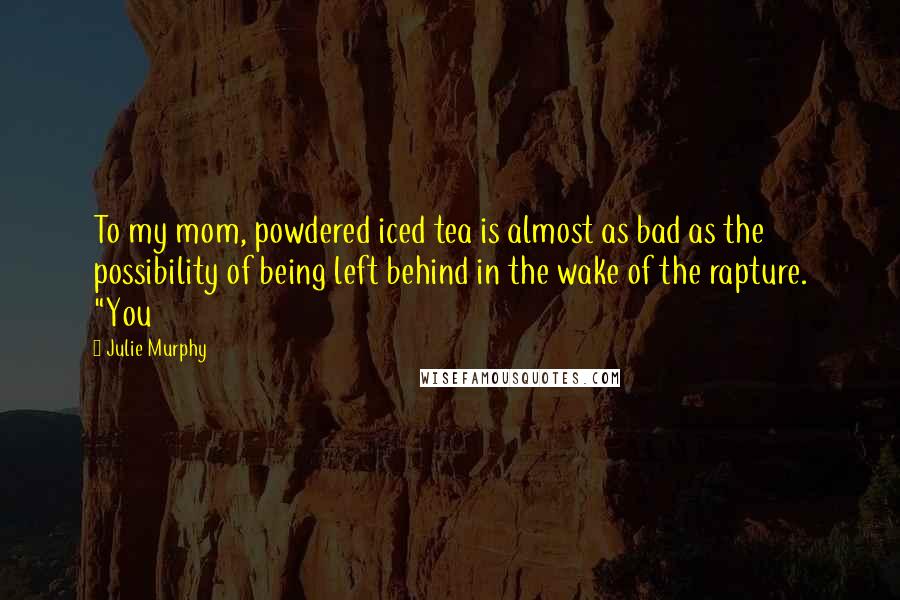 Julie Murphy Quotes: To my mom, powdered iced tea is almost as bad as the possibility of being left behind in the wake of the rapture. "You