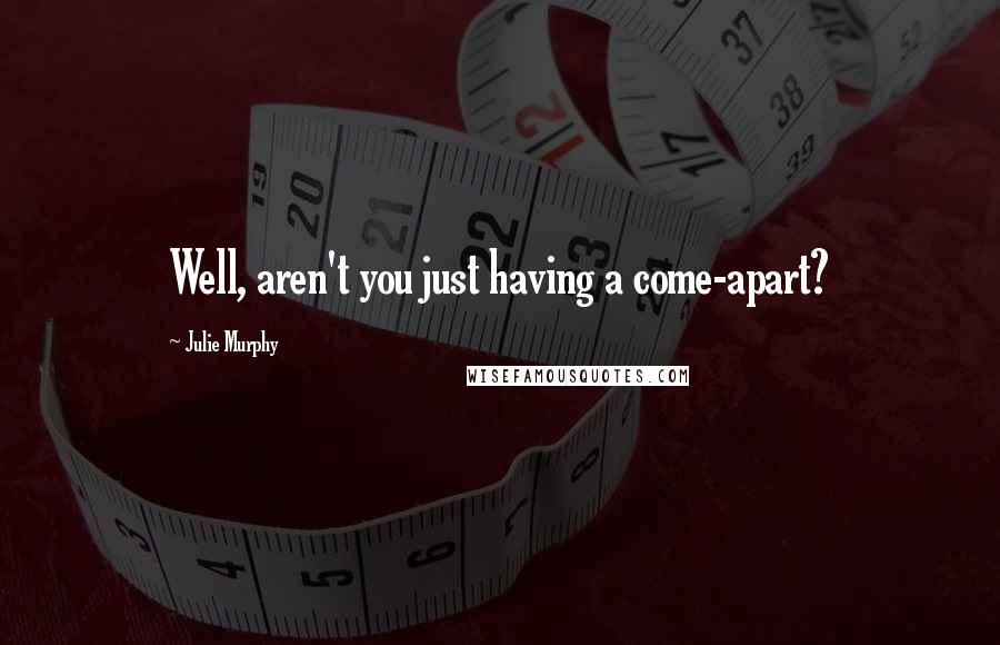 Julie Murphy Quotes: Well, aren't you just having a come-apart?
