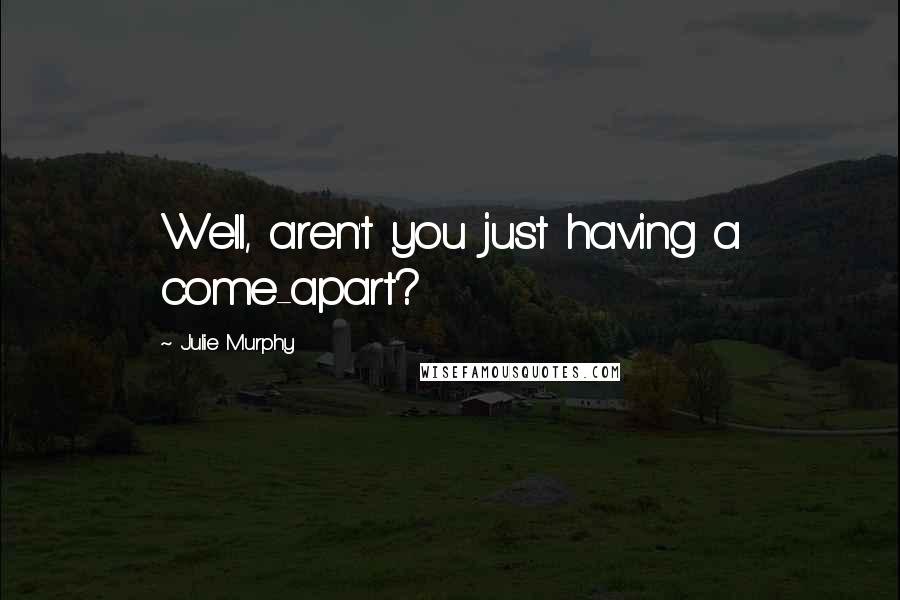 Julie Murphy Quotes: Well, aren't you just having a come-apart?