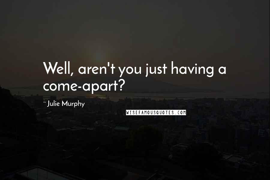 Julie Murphy Quotes: Well, aren't you just having a come-apart?