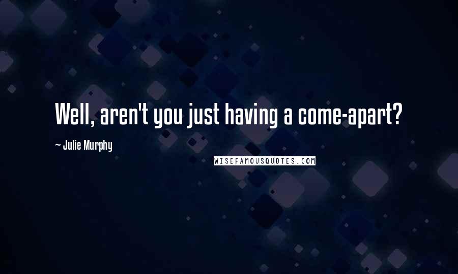 Julie Murphy Quotes: Well, aren't you just having a come-apart?