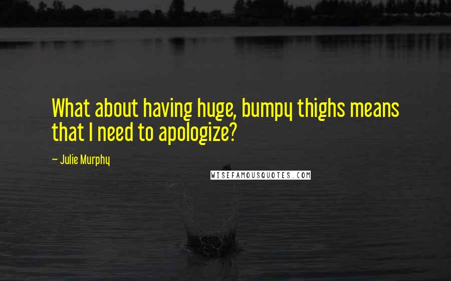 Julie Murphy Quotes: What about having huge, bumpy thighs means that I need to apologize?