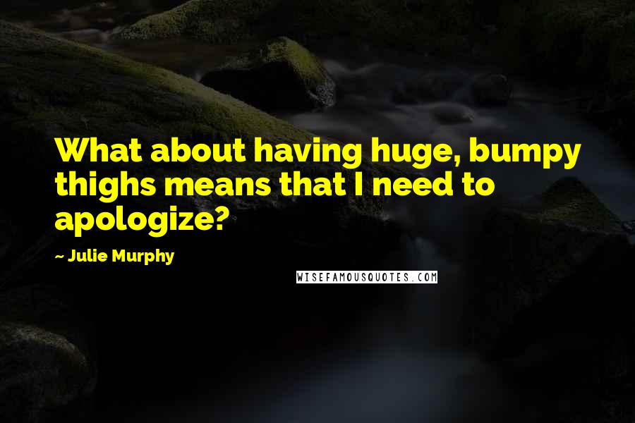 Julie Murphy Quotes: What about having huge, bumpy thighs means that I need to apologize?