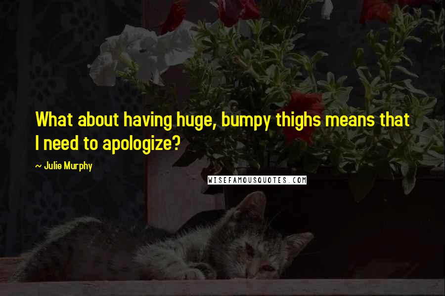 Julie Murphy Quotes: What about having huge, bumpy thighs means that I need to apologize?